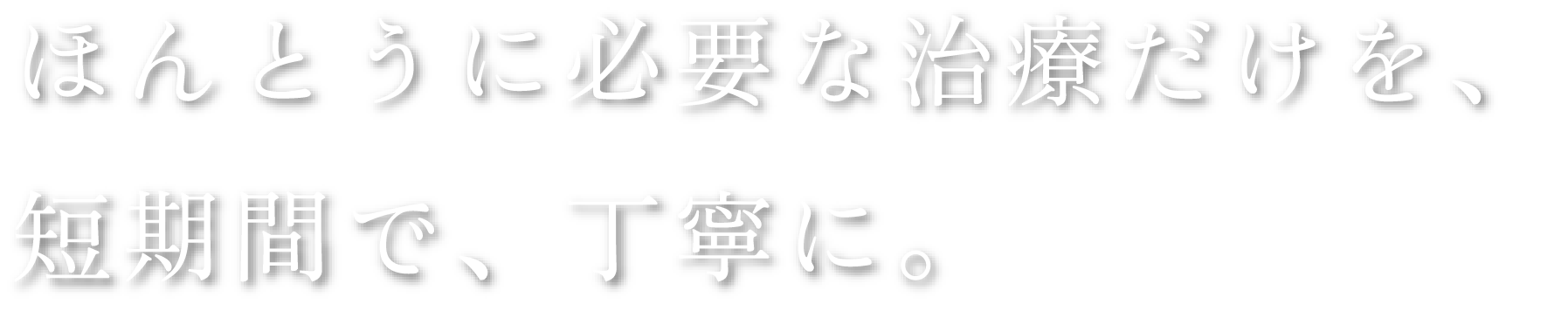 ほんとうに必要な治療だけを短期間で、丁寧に。